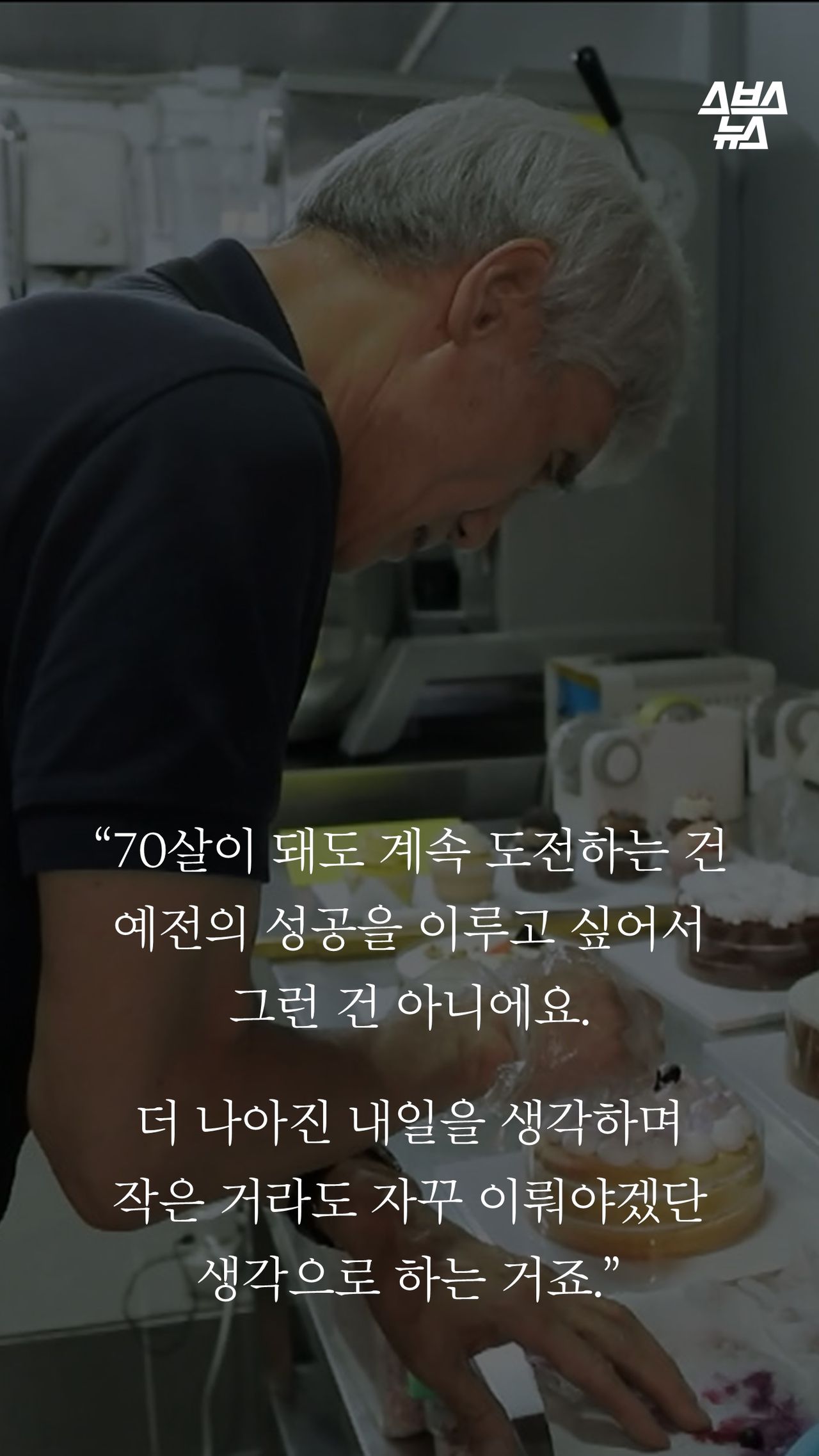 “70살이 돼도 계속 도전하는 건
예전의 성공을 이루고 싶어서
그런 건 아니에요.

더 나아진 내일을 생각하며 
작은 거라도 자꾸 이뤄야겠단
생각으로 하는 거죠.”