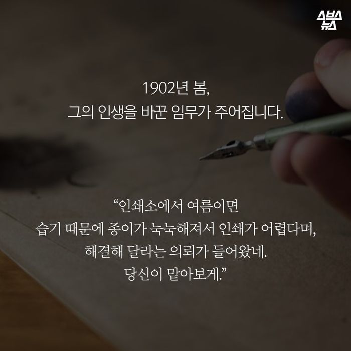 메인이미지  7 : 1902년 봄,
그의 인생을 바꾼 임무가 주어집니다.
“인쇄소에서 여름이면 
습기 때문에 종이가 눅눅해져서 인쇄가 어렵다며,
해결해 달라는 의뢰가 들어왔네.
당신이 맡아보게.”
