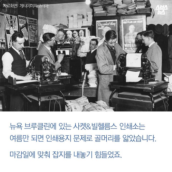 메인이미지  8 : 뉴욕 브루클린에 있는 사켓&빌헬름스 인쇄소는
여름만 되면 인쇄용지 문제로 골머리를 앓았습니다.

마감일에 맞춰 잡지를 내놓기 힘들었죠.
