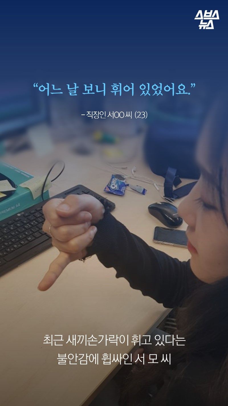 “어느 날 보니 휘어 있었어요.”
- 직장인 서OO 씨 (23)

최근 새끼손가락이 휘고 있다는
불안감에 휩싸인 서 모 씨 