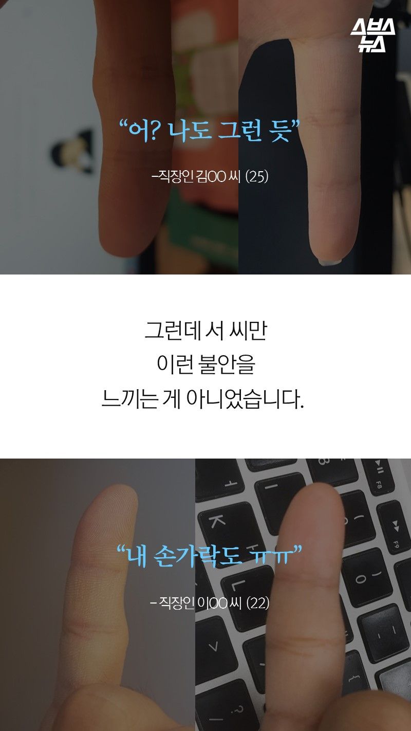 “어? 나도 그런 듯”
-직장인 김OO 씨  (25)
“내 손가락도 ㅠ ㅠ”
- 직장인 이OO 씨  (22)

그런데 서 씨만
이런 불안을
느끼는 게 아니었습니다.