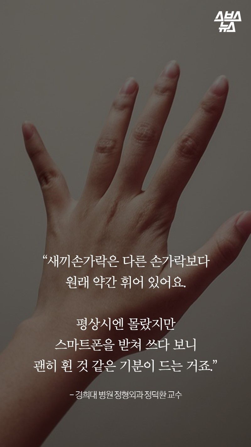 “새끼손가락은 다른 손가락보다
원래 약간 휘어 있어요.
평상시엔 몰랐지만
스마트폰을 받쳐 쓰다 보니
괜히 휜 것 같은 기분이 드는 거죠.”

- 경희대 병원 정형외과 정덕환 교수