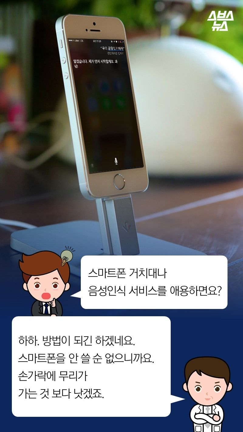 Q. 스마트폰 거치대나 음성인식 서비스를 애용하면요?
A. 하하. 방법이 되긴 하겠네요.
스마트폰을 안 쓸 순 없으니까요.
손가락에 무리가 가는 것보다
낫겠죠.
