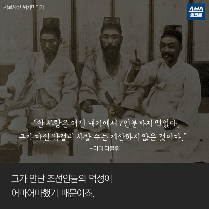 메인이미지  3 : &ldquo;한 사람은 어떤 내기에서 7인분까지 먹었다.
그가 마신 막걸리 사발 수는 계산하지 않은 것이다.&rdquo;
- 마리 다블뤼

그가 만난 조선인들의 먹성이 
어마어마했기 때문이죠.

