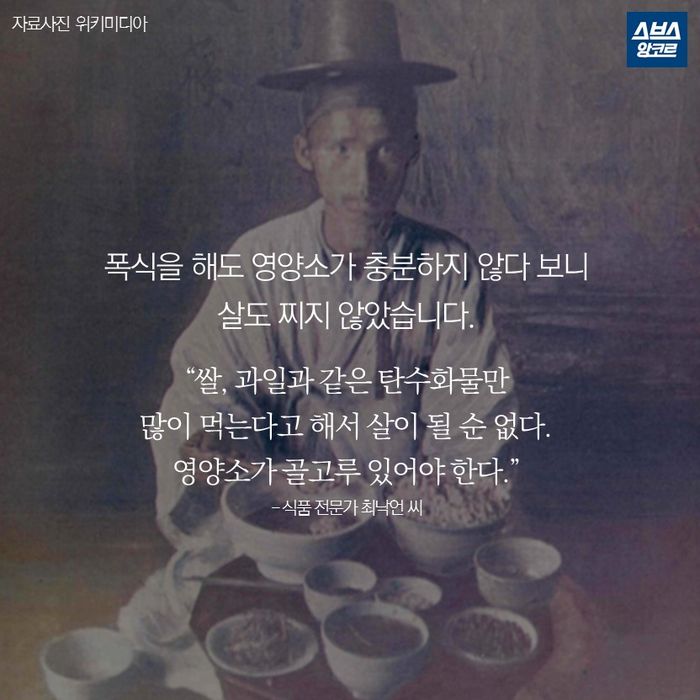 메인이미지  15 : 폭식을 해도 영양소가 충분하지 않다 보니
살도 찌지 않았습니다.

&ldquo;쌀, 과일과 같은 탄수화물만
많이 먹는다고 해서 살이 될 순 없다.
영양소가 골고루 있어야 한다.&rdquo;
- 식품 전문가 최낙언 씨
