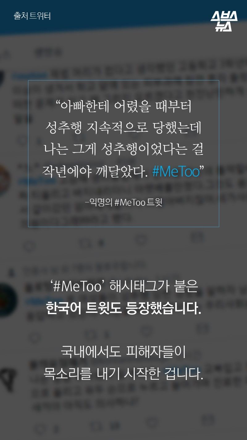 “아빠한테 어렸을 때부터
성추행 지속적으로 당했는데
나는 그게 성추행이었다는 걸
작년에야 깨달았다. #MeToo”
 
-익명의 #MeToo 트윗

‘#MeToo’ 해시태그가 붙은
한국어 트윗도 등장했습니다. 

국내에서도 피해자들이
목소리를 내기 시작한 겁니다.
