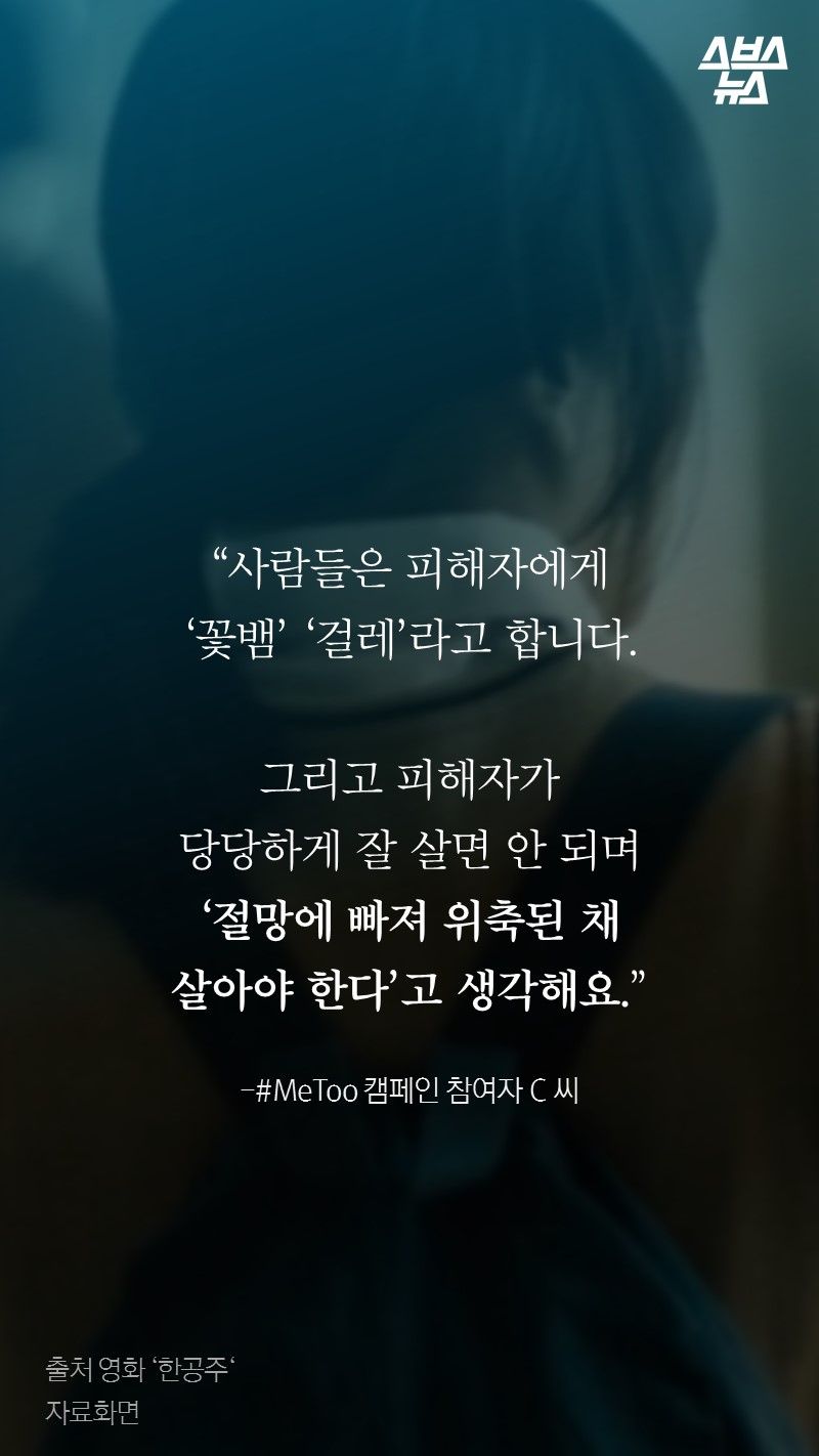 “사람들은 피해자에게
‘꽃뱀’ ‘걸레’라고 합니다.

그리고 피해자가
당당하게 잘 살면 안 되며
‘절망에 빠져 위축된 채
살아야 한다’고 생각해요.”
 
-#MeToo 캠페인 참여자 C 씨
