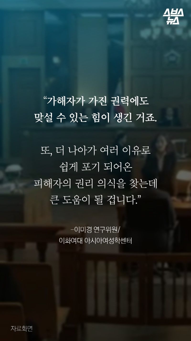 “가해자가 가진 권력에도
맞설 수 있는 힘이 생긴 거죠.

또, 더 나아가 여러 이유로
쉽게 포기 되어온
피해자의 권리 의식을 찾는데
큰 도움이 될 겁니다.”

-이미경 연구위원/
이화여대 아시아여성학센터