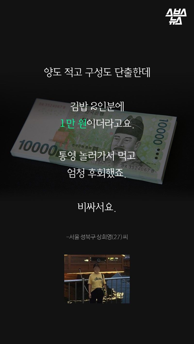 김밥 2인분에
1만 원이더라고요.

통영 놀러가서 먹고
엄청 후회했죠.

비싸서요.

-서울 성북구 상희영(27) 씨