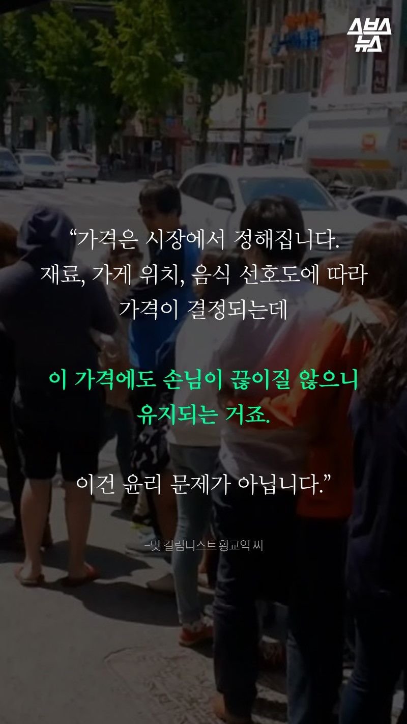 “가격은 시장에서 정해집니다.
재료, 가게 위치, 음식 선호도에 따라
가격이 결정되는데

이 가격에도 손님이 끊이질 않으니
유지되는 거죠.

이건 윤리 문제가 아닙니다.”

-맛 칼럼니스트 황교익 씨