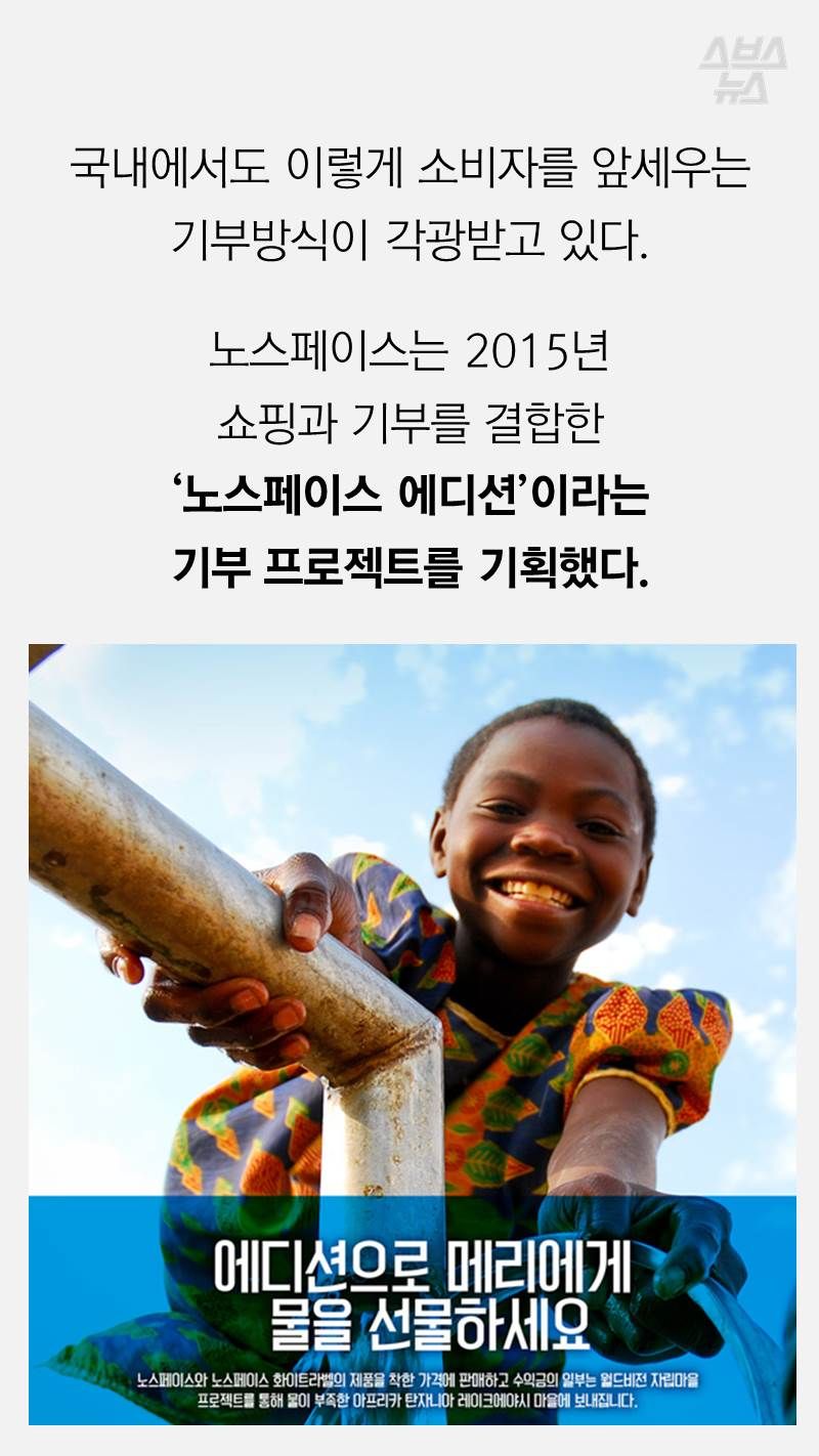 국내에서도 이렇게 소비자를 앞세우는 
기부방식이 각광받고 있다.
 
노스페이스는 2015년
쇼핑과 기부를 결합한
‘노스페이스 에디션’이라는 
기부 프로젝트를 기획했다.
