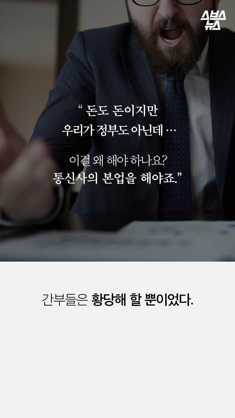 “ 돈도 돈이지만 
 우리가 정부도 아닌데 …

이걸 왜 해야 하나요? 
통신사의 본업을 해야죠.”
간부들은 황당해 할 뿐이었다.

