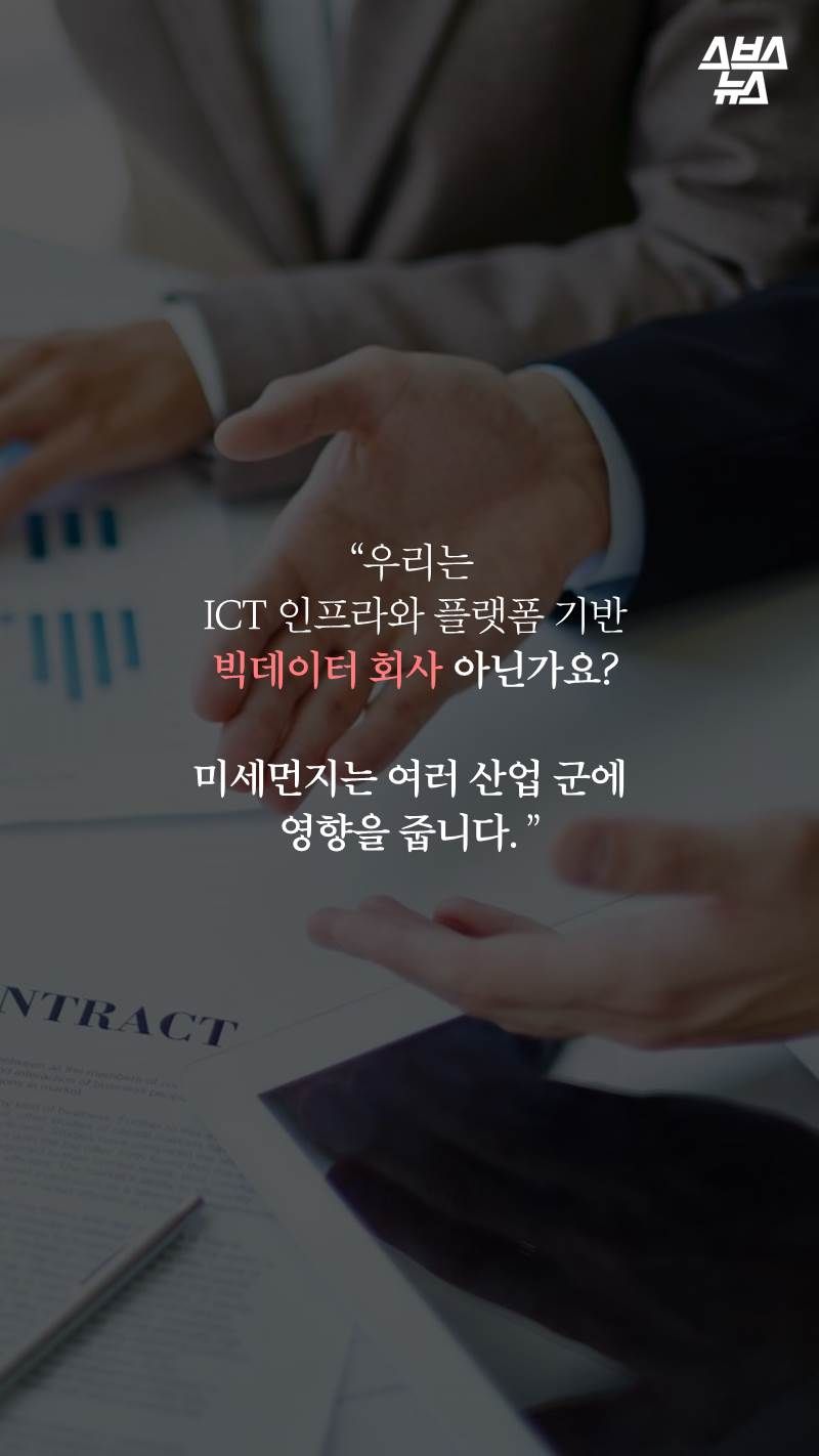 “우리는
 ICT 인프라와 플랫폼 기반
 빅데이터 회사 아닌가요? 

미세먼지는 여러 산업 군에 
영향을 줍니다. ”
