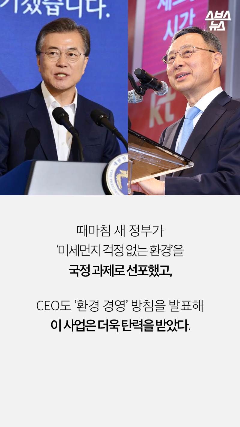 때마침 새 정부가
‘미세먼지 걱정 없는 환경’을
국정 과제로 선포했고,

CEO도 ‘환경 경영’ 방침을 발표해
이 사업은 더욱 탄력을 받았다. 

