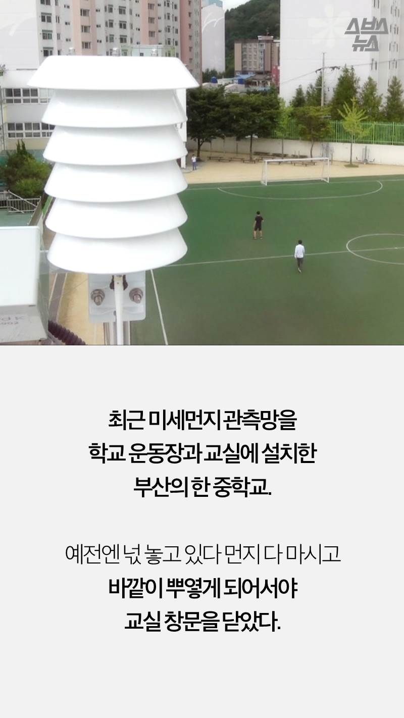최근 미세먼지 관측망을 
학교 운동장과 교실에 설치한
부산의 한 중학교.

예전엔 넋 놓고 있다 먼지 다 마시고
바깥이 뿌옇게 되어서야 
교실 창문을 닫았다.
