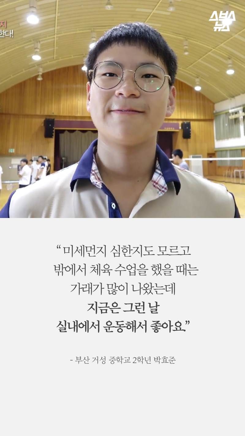 “ 미세먼지 심한지도 모르고 
  밖에서 체육 수업을 했을 때는 
가래가 많이 나왔는데 
지금은 그런 날 실내에서 운동해서 좋아요.” 
