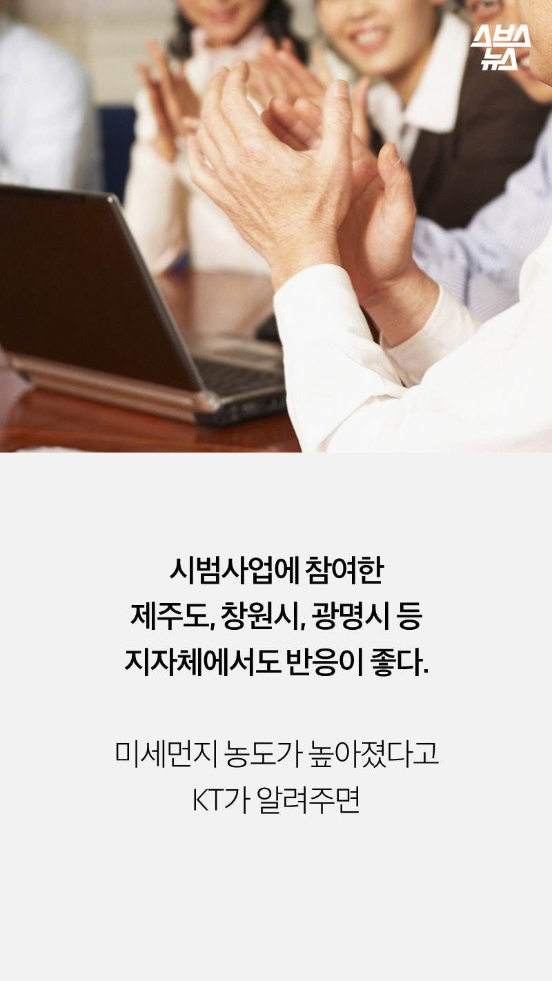 시범사업에 참여한
제주도, 창원시, 광명시 등
지자체에서도 반응이 좋다.

미세먼지 농도가 높아졌다고 
KT가 알려주면
