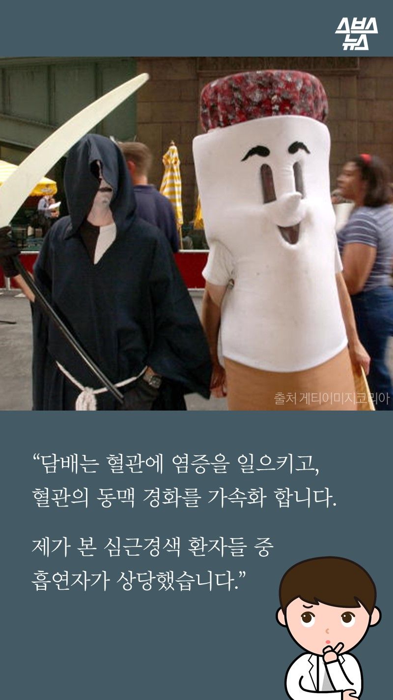 “담배는 혈관에 염증을 일으키고,
혈관의 동맥 경화를 가속화 합니다.

제가 본 심근경색 환자들 중
흡연자가 상당했습니다.”
-박병원/순천향대병원 심장내과