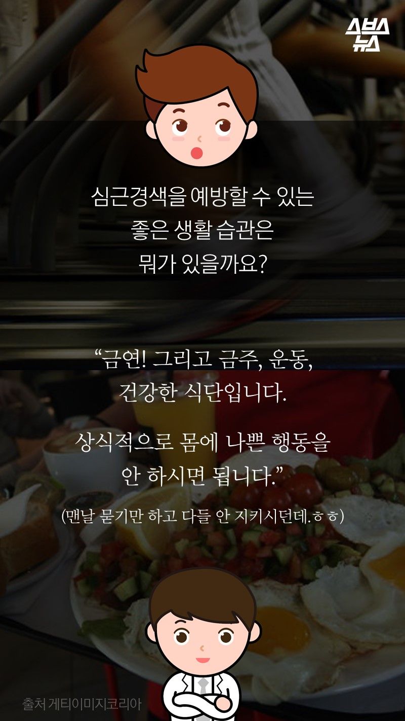 심근경색을 예방할 수 있는
좋은 생활 습관은
뭐가 있을까요?

"금연! 그리고 금주, 운동,
건강한 식단입니다.

상식적으로 몸에 나쁜 행동을
안 하시면 됩니다.
(맨날 묻기만 하고 다들 안 지키시던데.ㅎㅎ)"
-박병원/순천향대병원 심장내과