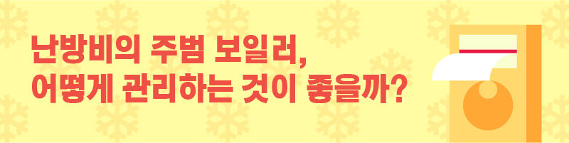 ■ 난방비의 주범 보일러, 어떻게 관리하는 것이 좋을까?