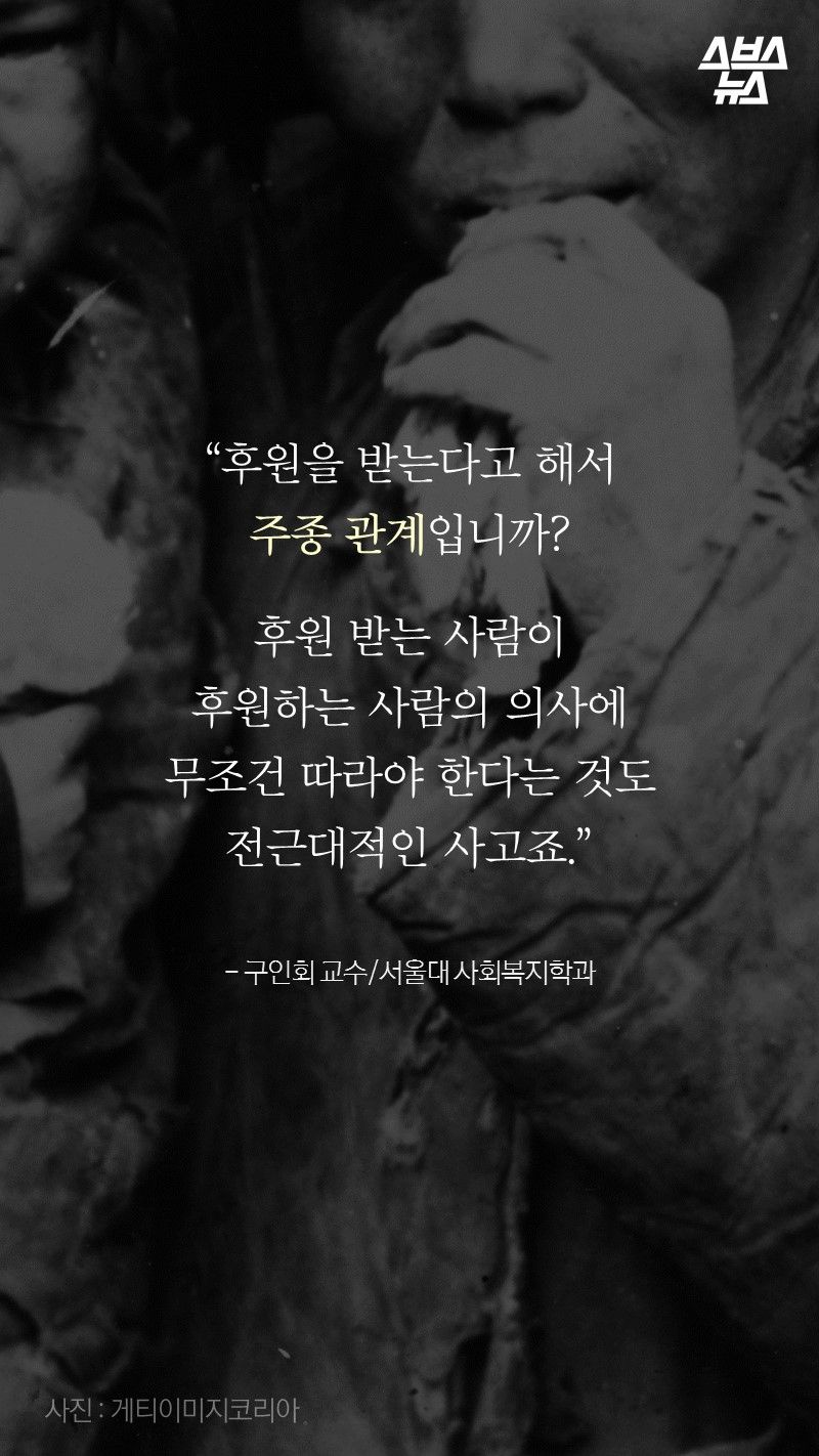 “후원을 받는다고 해서
주종 관계입니까?

후원 받는 사람이
후원하는 사람의 의사에
무조건 따라야 한다는 것도
전근대적인 사고죠.”

- 구인회 교수/서울대 사회복지학과
