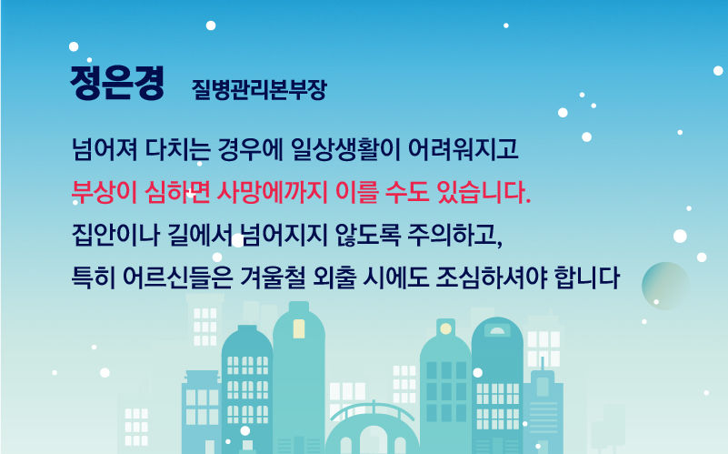 *그래픽
[정은경 / 질병관리본부장]
"넘어져 다치는 경우에 일상생활이 어려워지고 부상이 심하면 사망에까지 이를 수도 있습니다. 집안이나 길에서 넘어지지 않도록 주의하고, 특히 어르신들은 겨울철 외출 시에도 조심하셔야 합니다." //