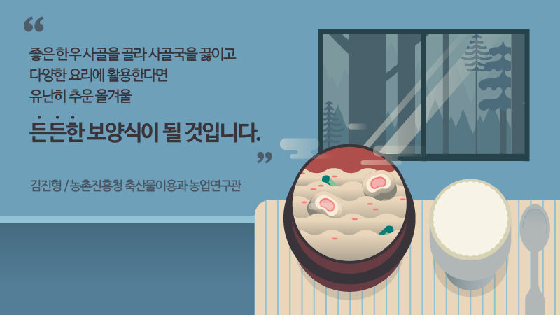 [김진형 / 농촌진흥청 축산물이용과 농업연구관]
"좋은 한우 사골을 골라 사골국을 끓이고 다양한 요리에 활용한다면 유난히 추운 올겨울 든든한 보양식이 될 것입니다."