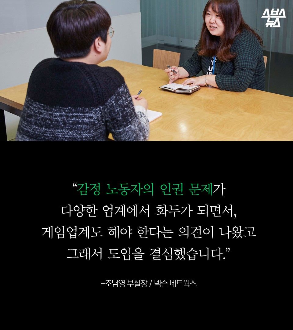 
“감정 노동자의 인권 문제가 
다양한 업계에서 화두가 되면서, 
게임업계도 해야 한다는 의견이 나왔고 
그래서 도입을 결심했습니다.
-조남영 부실장 / 넥슨 네트웍스