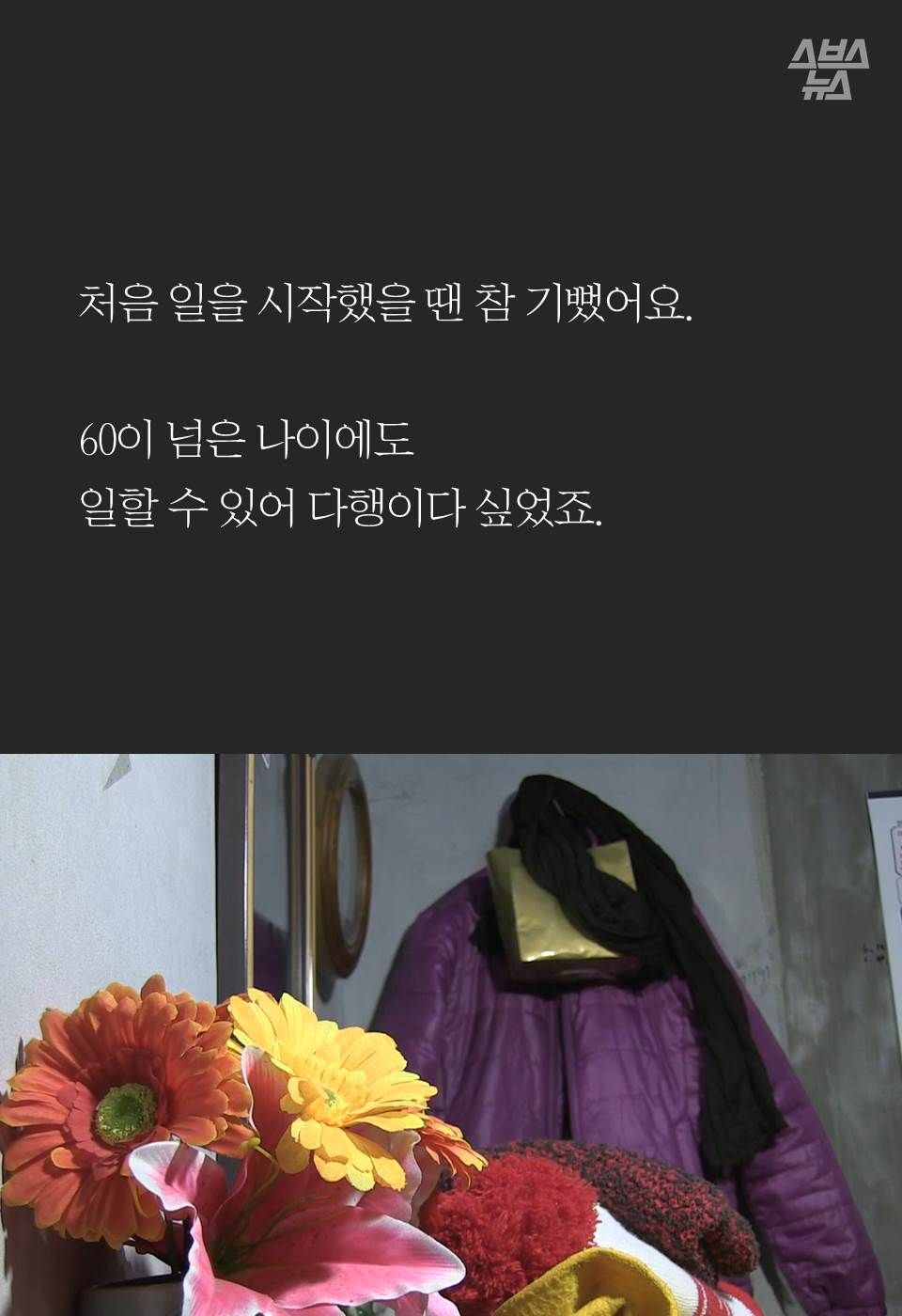 처음 일을 시작했을 땐 참 기뻤어요. 

60이 넘은 나이에도 
일할 수 있어 다행이다 싶었죠.
