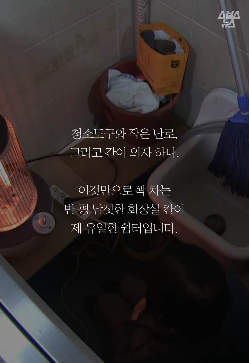 청소도구와 작은 난로, 
그리고 간이 의자 하나. 

이것만으로 꽉 차는 
반 평 남짓한 화장실 칸이 
제 유일한 쉼터입니다. 
