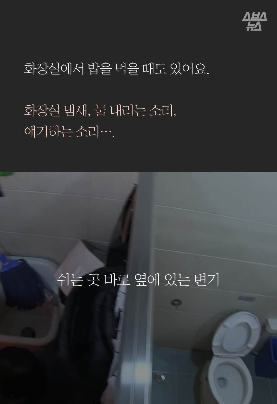 화장실에서 밥을 먹을 때도 있어요. 

화장실 냄새, 물 내리는 소리,
얘기하는 소리….
쉬는 곳 바로 옆에 있는 변기
