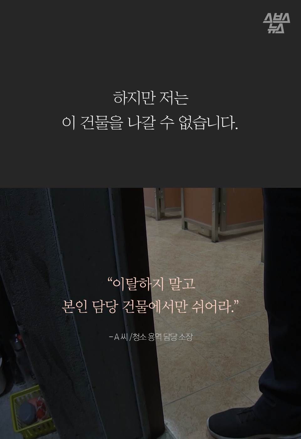 하지만 저는
이 건물을 나갈 수 없습니다.
“이탈하지 말고
본인 담당 건물에서만 쉬어라.”

- A 씨 /청소 용역 담당 소장 
