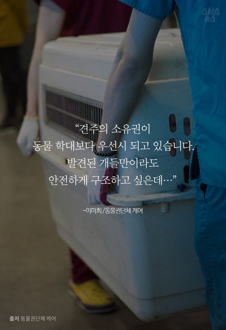 “견주의 소유권이 
동물 학대보다 우선시 되고 있습니다. 
발견된 개들만이라도 
안전하게 구조하고 싶은데…”

-이미희 /동물권단체 케어
