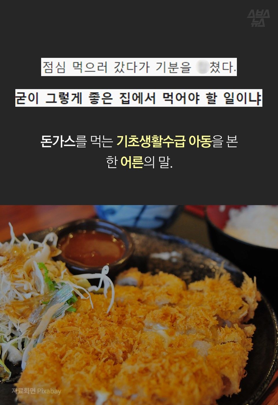 "점심 먹으러 갔다가 기분을 X쳤다"
"굳이 그렇게 좋은 집에서 먹어야 할 일이냐"
돈가스를 먹는 기초생활수급 아동을 본 
한 어른의 말.