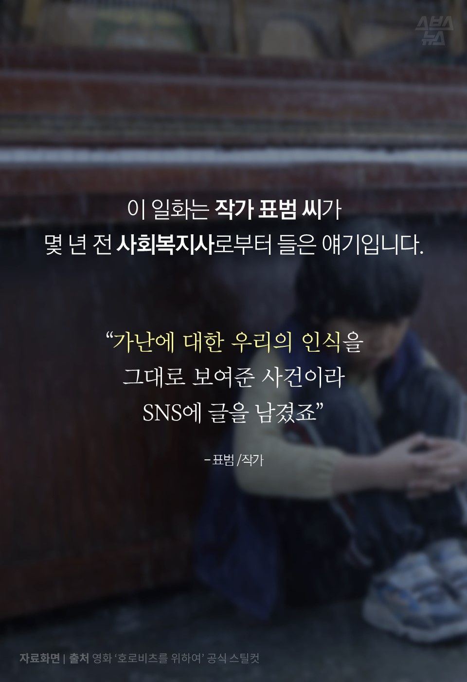 
이 일화는 작가 표범 씨가 
몇 년 전 사회복지사로부터 들은 얘기입니다.
“가난에 대한 우리의 인식을 
그대로 보여준 사건이라 
SNS에 글을 남겼죠”

- 표범 /작가