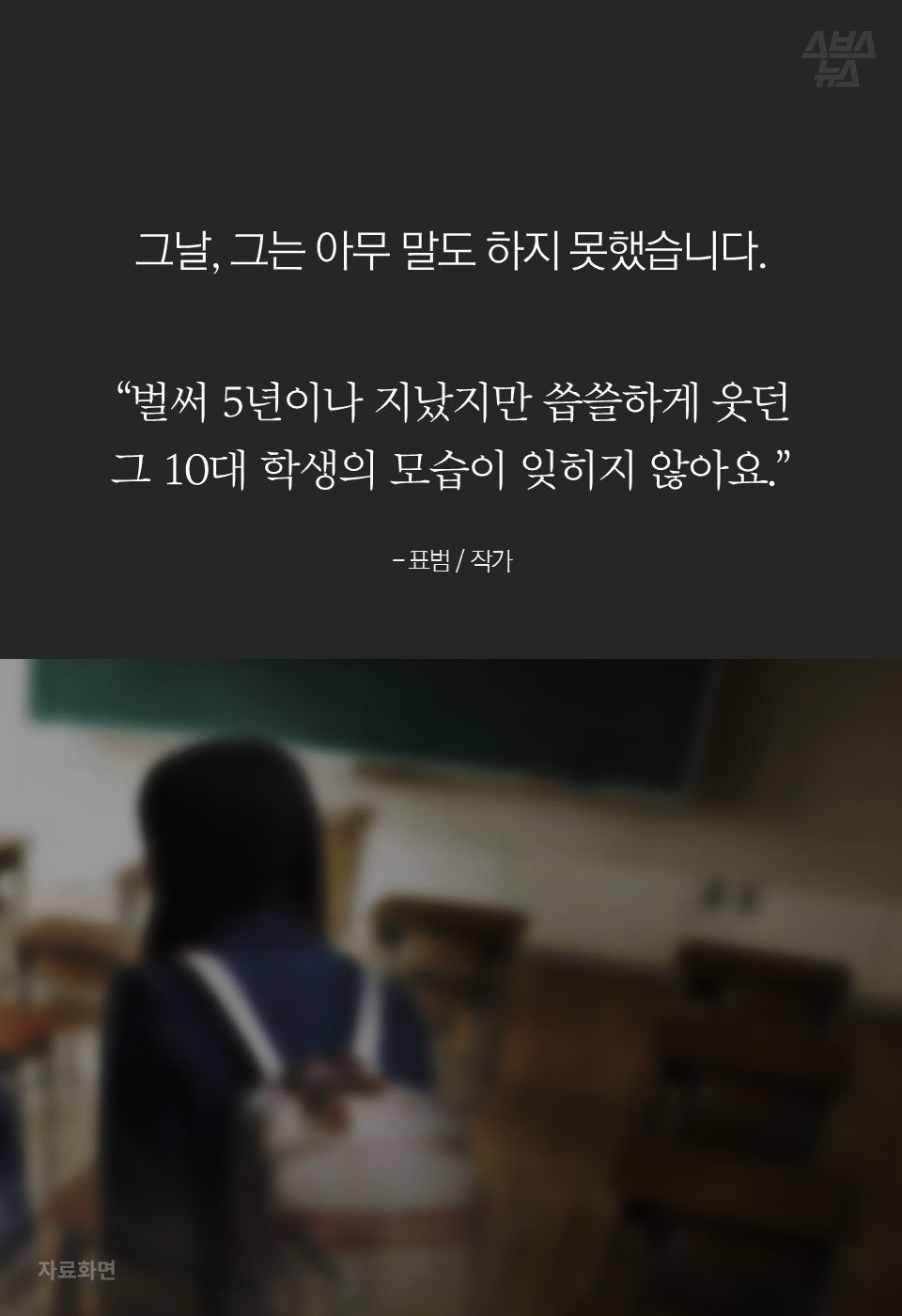 
그날, 그는 아무 말도 하지 못했습니다.
“벌써 5년이나 지났지만 씁쓸하게 웃던 
그 10대 학생의 모습이 잊히지 않아요.”

- 표범 / 작가
