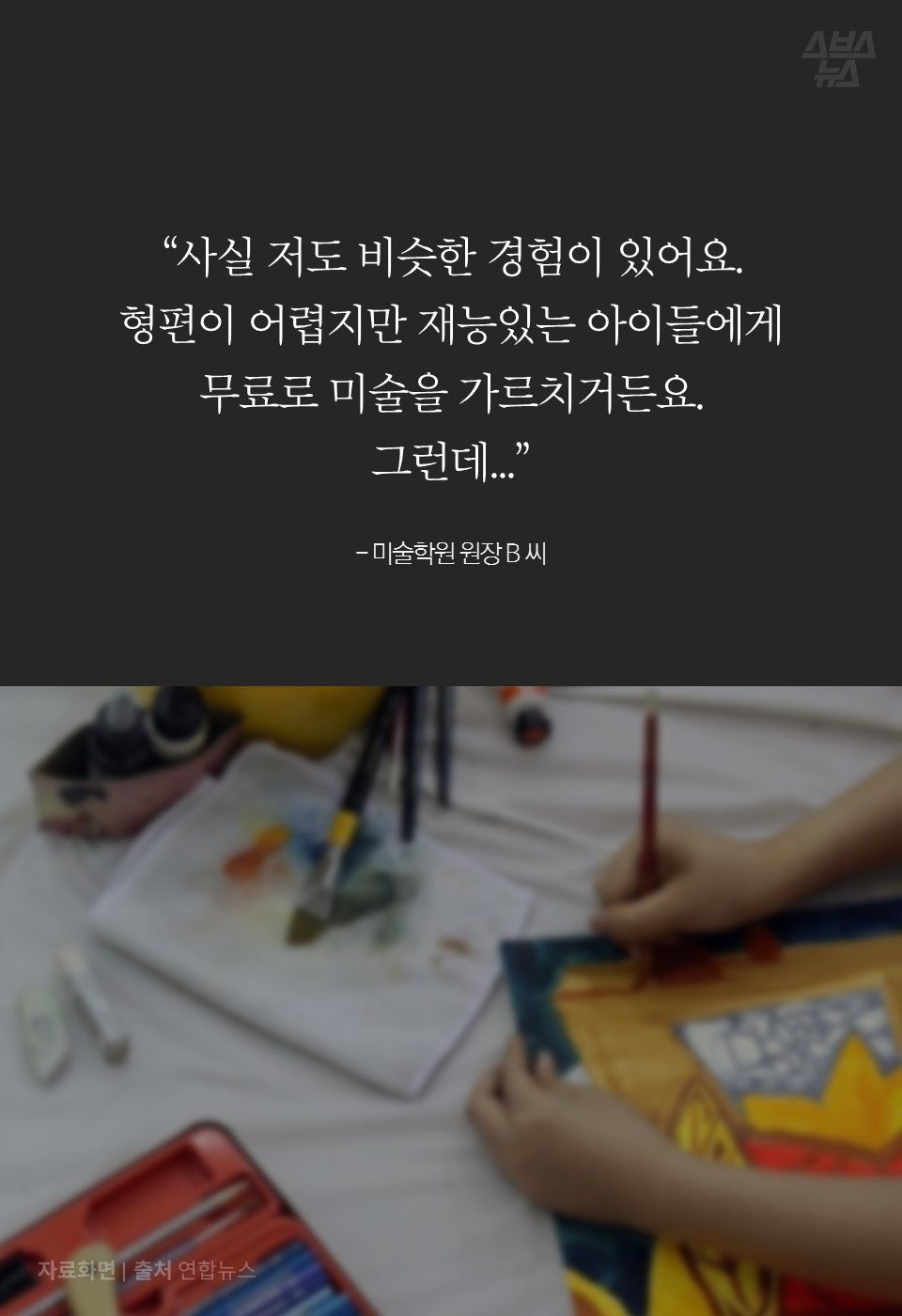 “사실 저도 비슷한 경험이 있어요.
형편이 어렵지만 재능있는 아이들에게
무료로 미술을 가르치거든요. 
그런데...”

- 미술학원 원장 B 씨