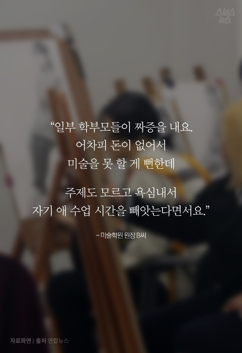 
“일부 학부모들이 짜증을 내요.
어차피 돈이 없어서 
미술을 못 할 게 뻔한데 
  
주제도 모르고 욕심내서 
자기 애 수업 시간을 빼앗는다면서요.”

- 미술학원 원장 B씨