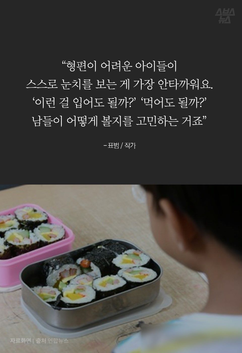 
“형편이 어려운 아이들이
스스로 눈치를 보는 게 가장 안타까워요. 
‘이런 걸 입어도 될까?’ ‘먹어도 될까?’ 
남들이 어떻게 볼지를 고민하는 거죠”

- 표범 / 작가