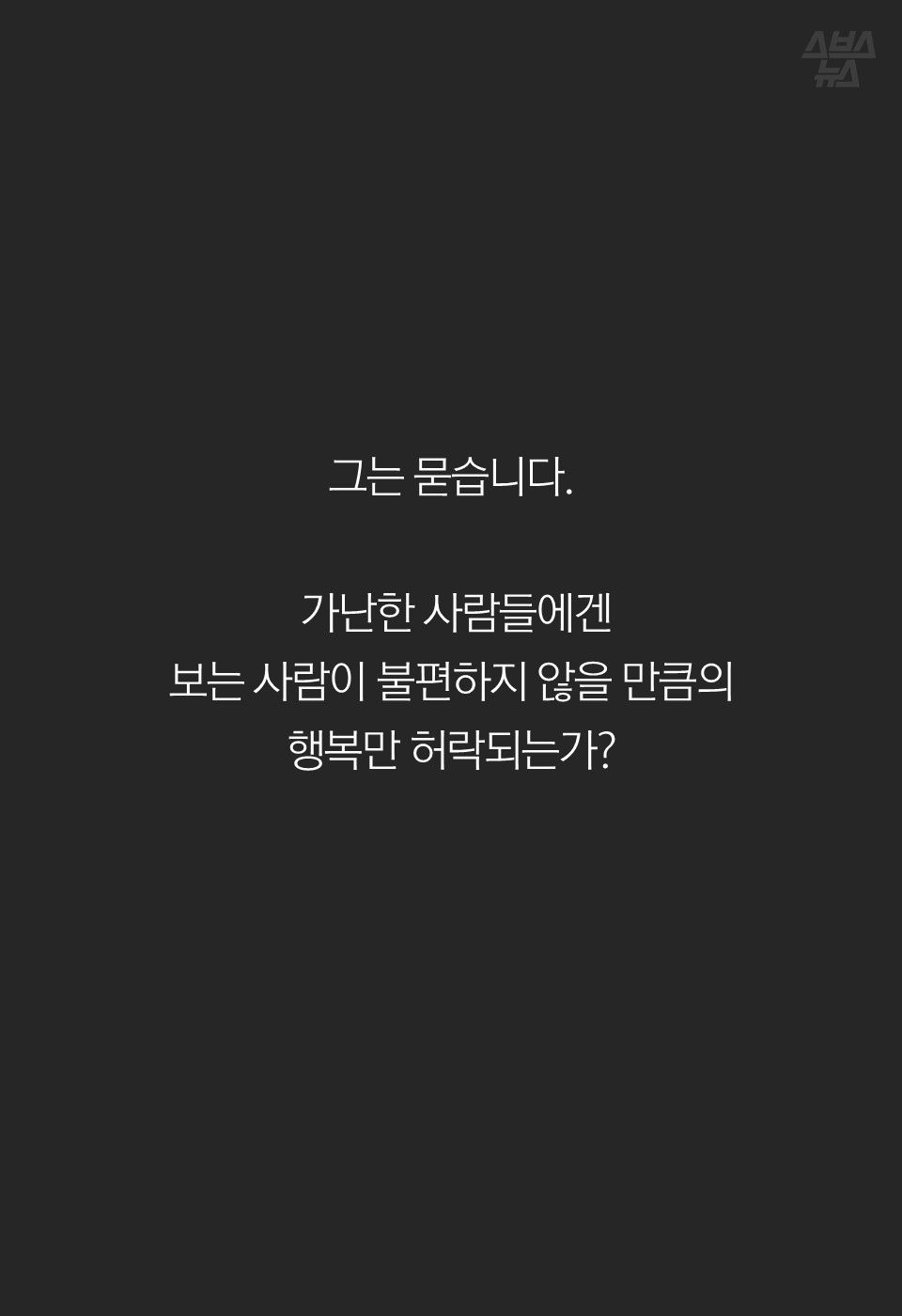 
그는 묻습니다. 

 가난한 사람들에겐 
보는 사람이 불편하지 않을 만큼의
행복만 허락되는가?