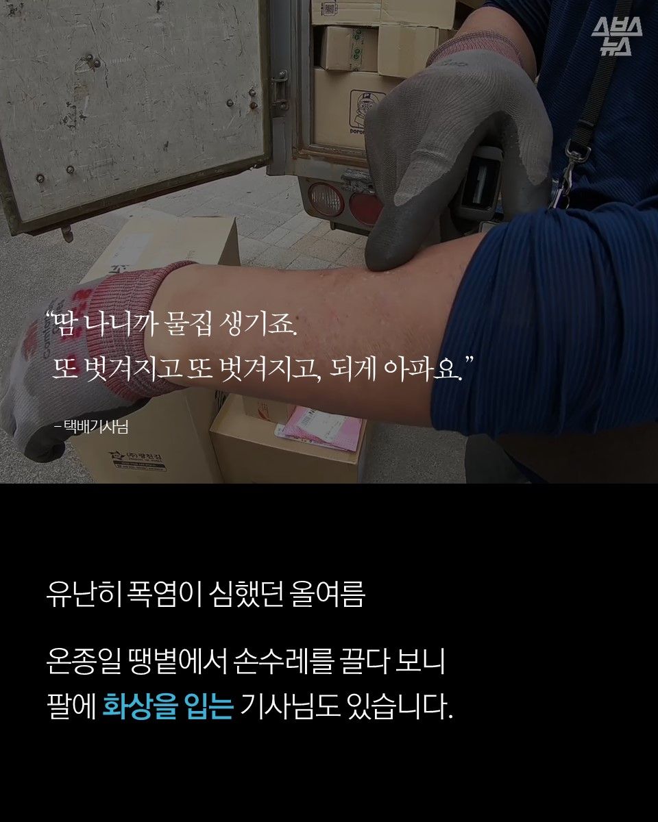 "땀 나니까 물집 생기죠. 또 벗겨지고 또 벗겨지고, 되게 아파요. " - 택배기사님

유난히 폭염이 심했던 올여름

온종일 땡볕에서 손수레를 끌다 보니 팔에 화상을 입는 기사님도 있습니다.